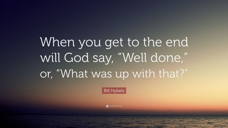 Bill Hybels Quote: “When you get to the end will God say, “Well done,” or, “What was up with that?””