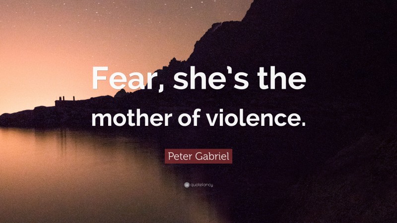 Peter Gabriel Quote: “Fear, she’s the mother of violence.”