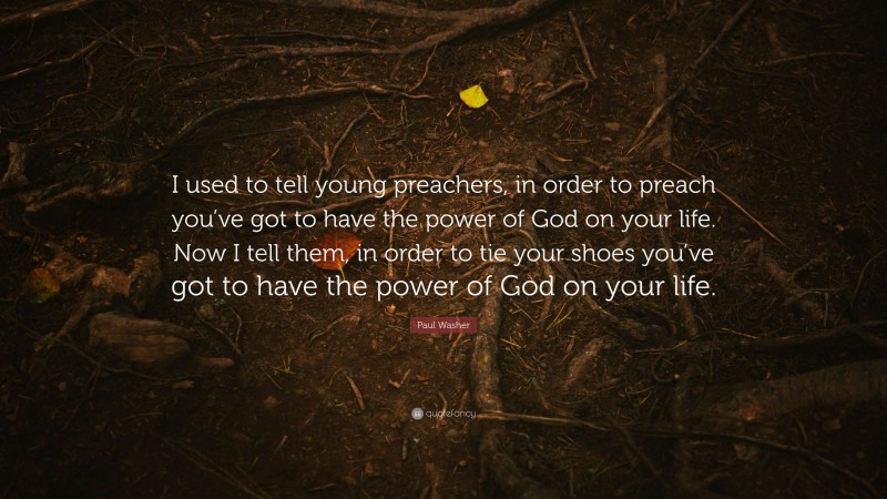 Paul Washer Quote: “I used to tell young preachers, in order to preach you’ve got to have the power of God on your life. Now I tell them, in order to tie your shoes you’ve got to have the power of God on your life.”