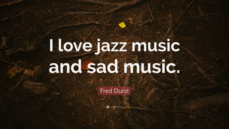 Fred Durst Quote: “I love jazz music and sad music.”