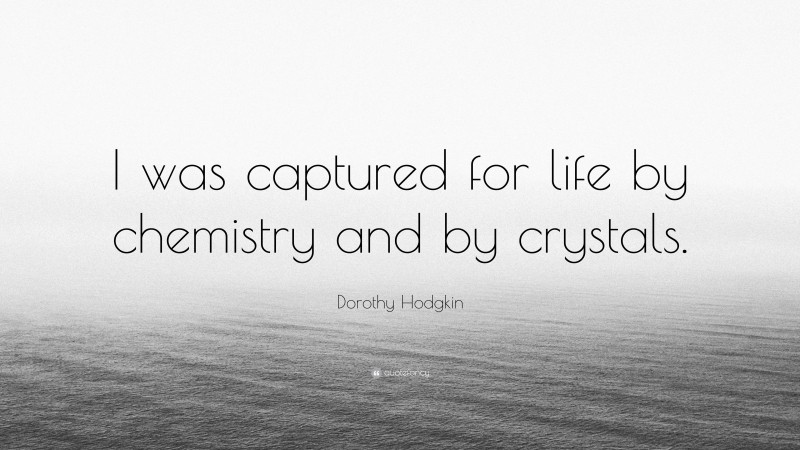 Dorothy Hodgkin Quote: “I was captured for life by chemistry and by crystals.”