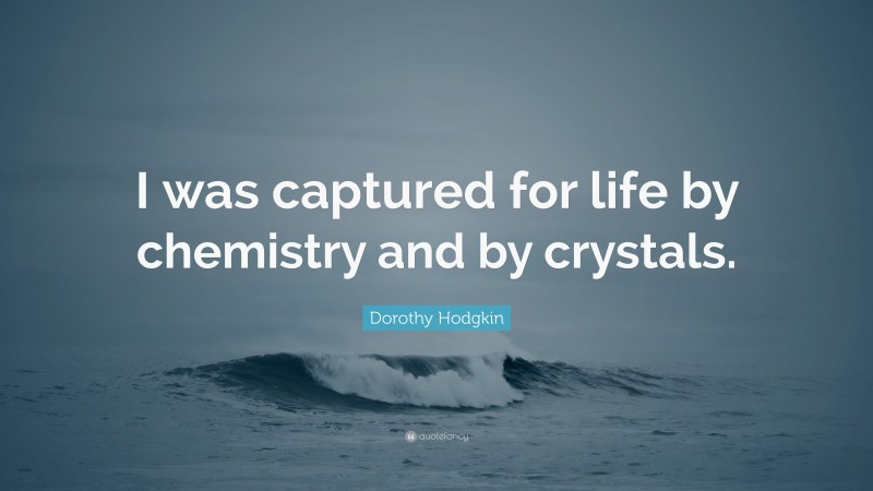 Dorothy Hodgkin Quote: “I was captured for life by chemistry and by crystals.”