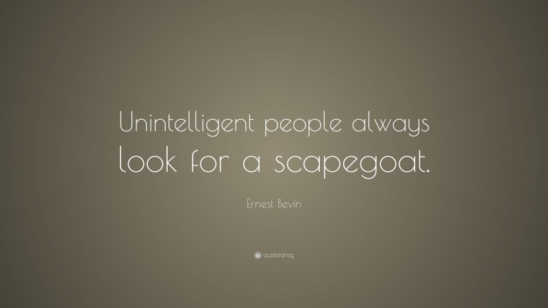 Ernest Bevin Quote: “Unintelligent people always look for a scapegoat.”