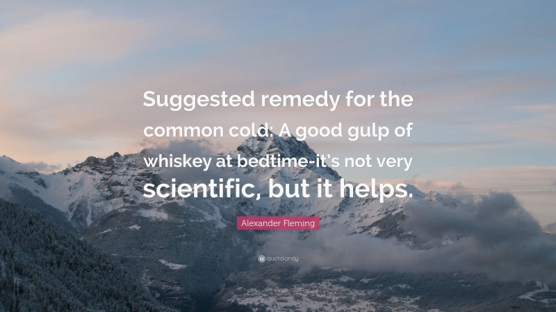 Alexander Fleming Quote: “Suggested remedy for the common cold: A good gulp of whiskey at bedtime-it’s not very scientific, but it helps.”