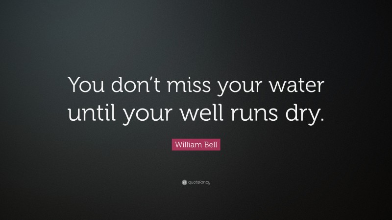William Bell Quote: “You don’t miss your water until your well runs dry.”