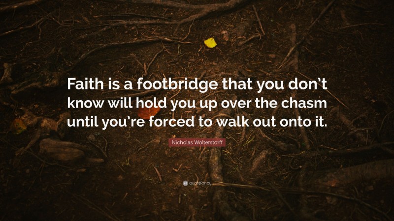 Nicholas Wolterstorff Quote: “Faith is a footbridge that you don’t know will hold you up over the chasm until you’re forced to walk out onto it.”