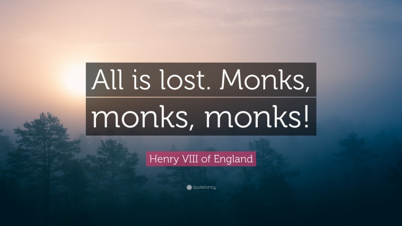 Henry VIII of England Quote: “All is lost. Monks, monks, monks!”