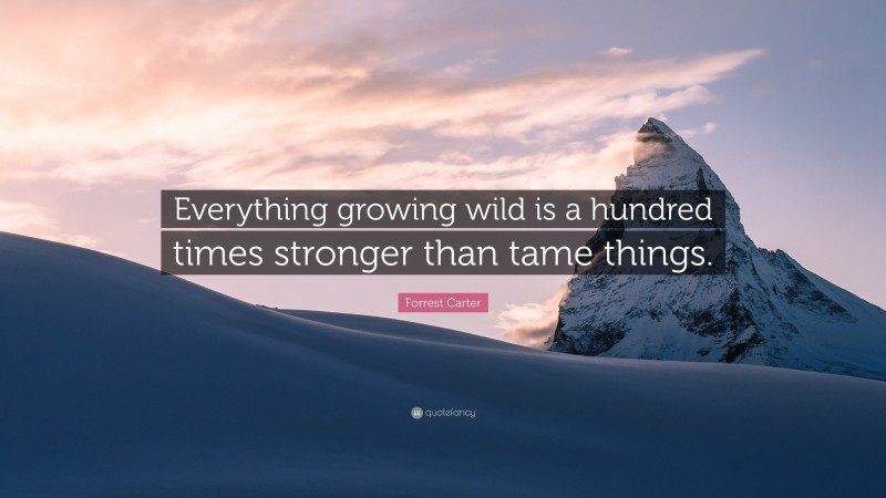Forrest Carter Quote: “Everything growing wild is a hundred times stronger than tame things.”