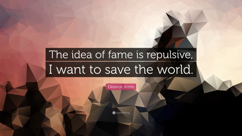 Eleanor Antin Quote: “The idea of fame is repulsive, I want to save the world.”