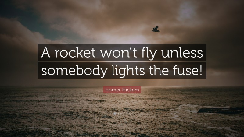 Homer Hickam Quote: “A rocket won’t fly unless somebody lights the fuse!”