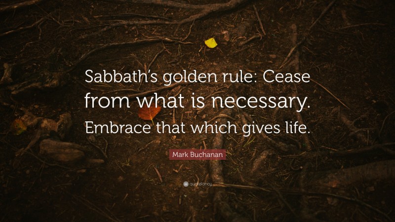 Mark Buchanan Quote: “Sabbath’s golden rule: Cease from what is necessary. Embrace that which gives life.”