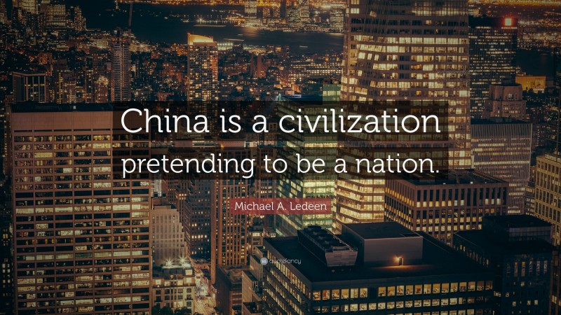 Michael A. Ledeen Quote: “China is a civilization pretending to be a nation.”