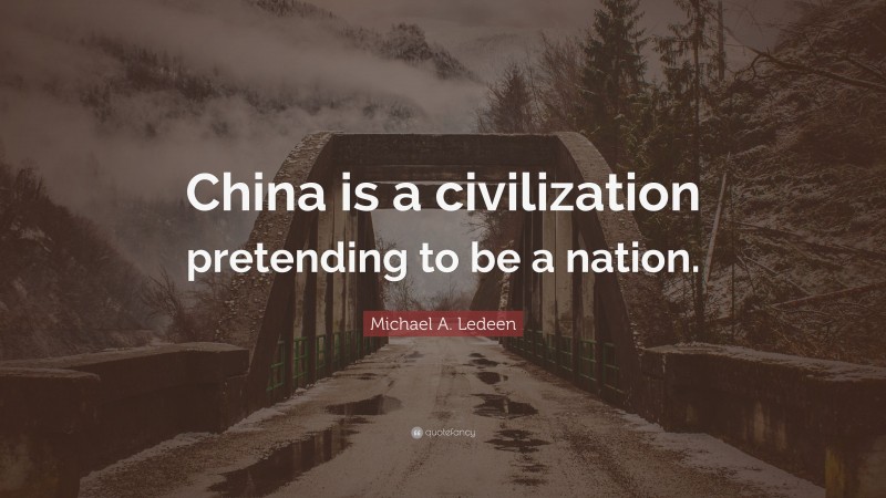 Michael A. Ledeen Quote: “China is a civilization pretending to be a nation.”