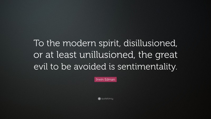 Irwin Edman Quote: “To the modern spirit, disillusioned, or at least unillusioned, the great evil to be avoided is sentimentality.”