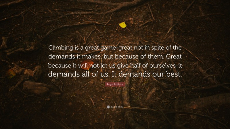 Royal Robbins Quote: “Climbing is a great game-great not in spite of the demands it makes, but because of them. Great because it will not let us give half of ourselves-it demands all of us. It demands our best.”