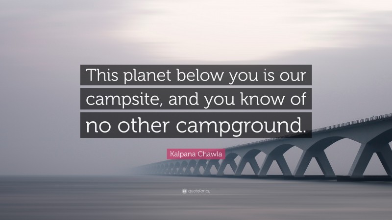 Kalpana Chawla Quote: “This planet below you is our campsite, and you know of no other campground.”