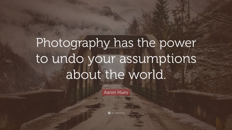 Aaron Huey Quote: “Photography has the power to undo your assumptions about the world.”