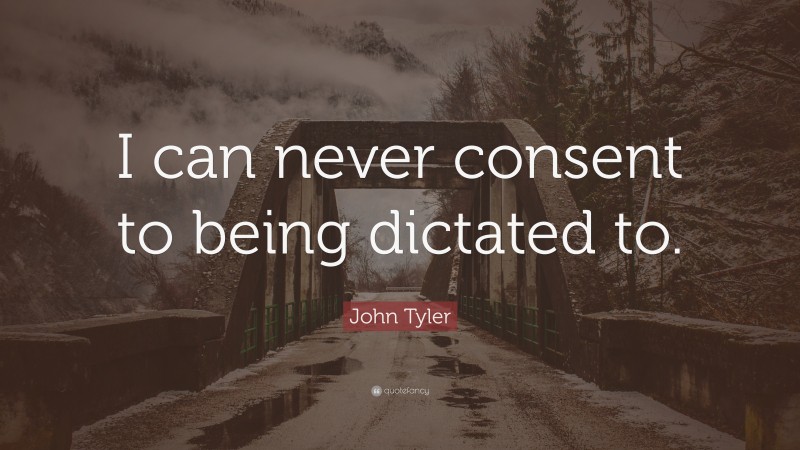 John Tyler Quote: “I can never consent to being dictated to.”