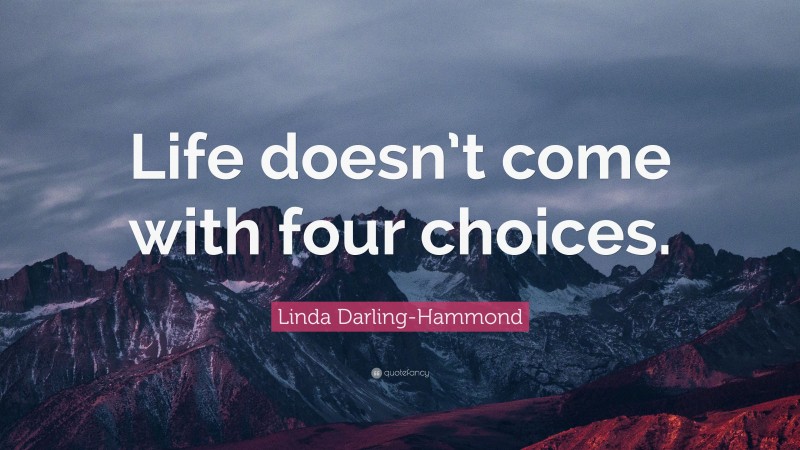 Linda Darling-Hammond Quote: “Life doesn’t come with four choices.”