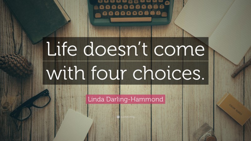 Linda Darling-Hammond Quote: “Life doesn’t come with four choices.”