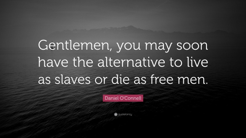 Daniel O'Connell Quote: “Gentlemen, you may soon have the alternative to live as slaves or die as free men.”