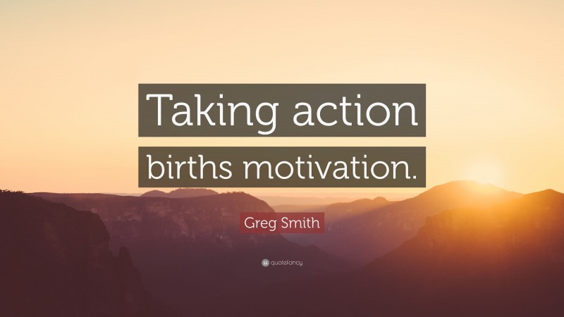 Greg Smith Quote: “Taking action births motivation.”