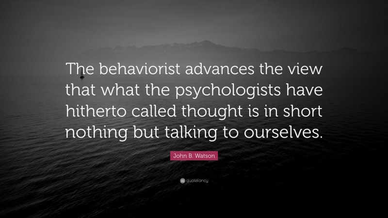 John B. Watson Quote: “The behaviorist advances the view that what the psychologists have hitherto called thought is in short nothing but talking to ourselves.”