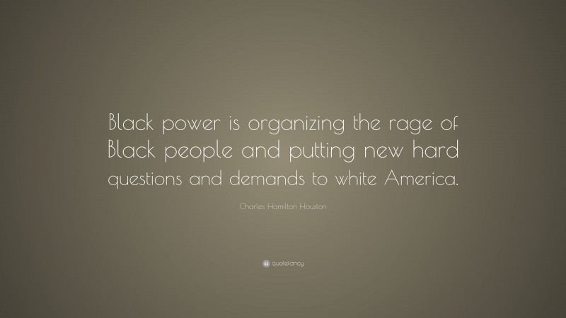 Charles Hamilton Houston Quote: “Black power is organizing the rage of Black people and putting new hard questions and demands to white America.”
