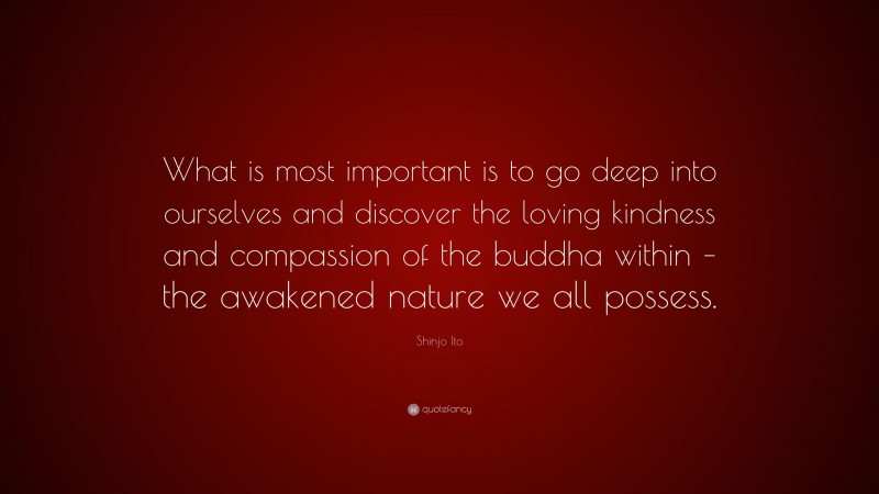 Shinjo Ito Quote: “What is most important is to go deep into ourselves and discover the loving kindness and compassion of the buddha within – the awakened nature we all possess.”