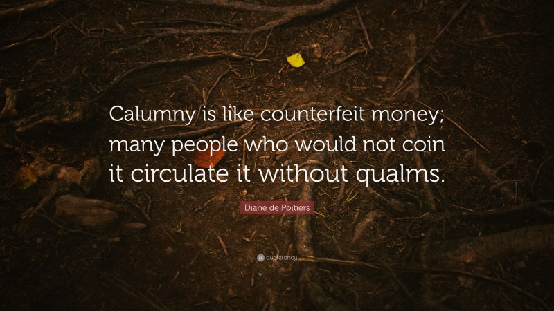 Diane de Poitiers Quote: “Calumny is like counterfeit money; many people who would not coin it circulate it without qualms.”