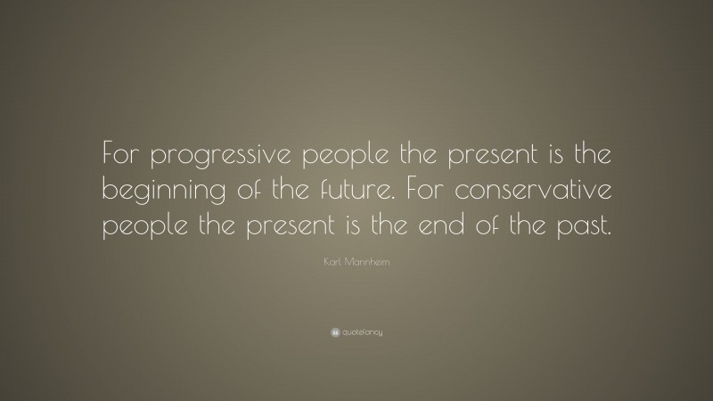 Karl Mannheim Quote: “For progressive people the present is the beginning of the future. For conservative people the present is the end of the past.”