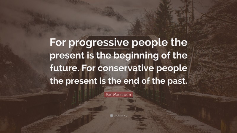 Karl Mannheim Quote: “For progressive people the present is the beginning of the future. For conservative people the present is the end of the past.”
