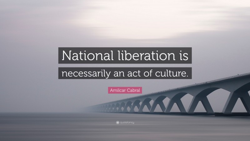 Amilcar Cabral Quote: “National liberation is necessarily an act of culture.”