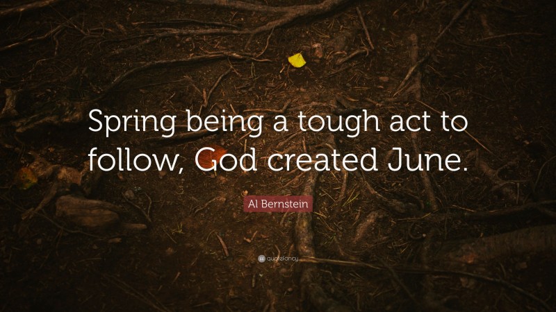 Al Bernstein Quote: “Spring being a tough act to follow, God created June.”