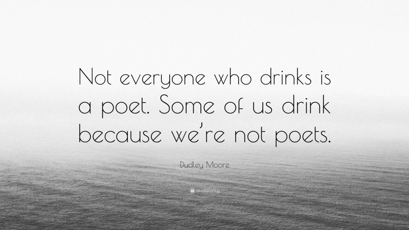 Dudley Moore Quote: “Not everyone who drinks is a poet. Some of us drink because we’re not poets.”
