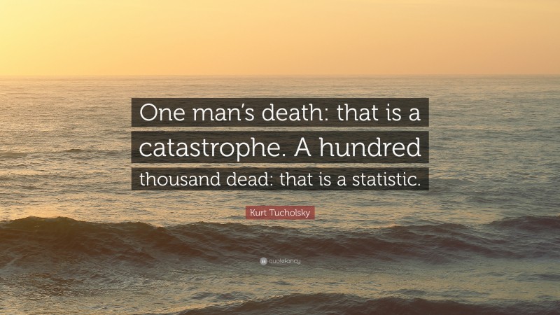 Kurt Tucholsky Quote: “One man’s death: that is a catastrophe. A hundred thousand dead: that is a statistic.”