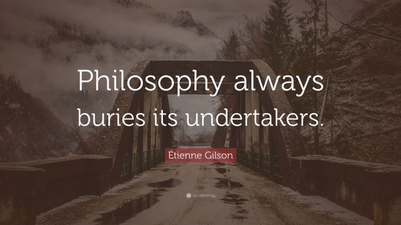 Étienne Gilson Quote: “Philosophy always buries its undertakers.”