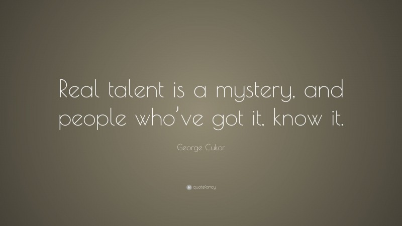 George Cukor Quote: “Real talent is a mystery, and people who’ve got it, know it.”