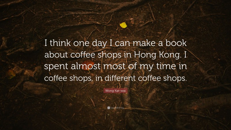 Wong Kar-wai Quote: “I think one day I can make a book about coffee shops in Hong Kong. I spent almost most of my time in coffee shops, in different coffee shops.”