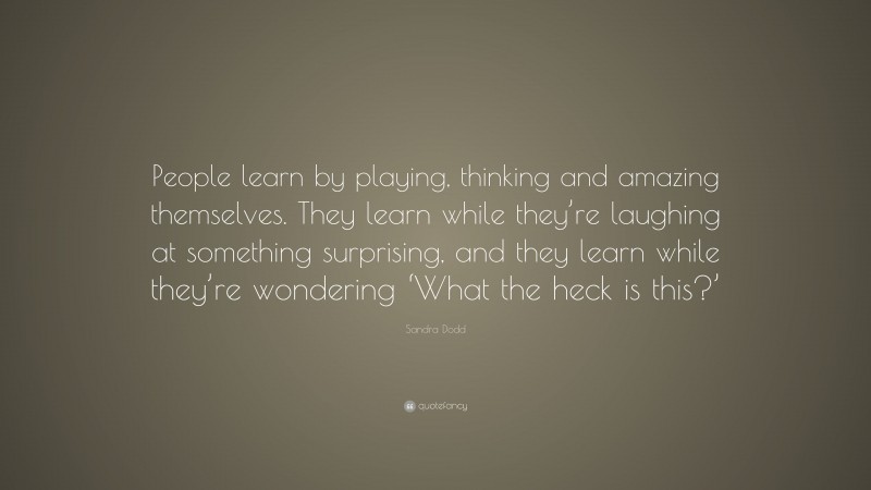Sandra Dodd Quote: “People learn by playing, thinking and amazing themselves. They learn while they’re laughing at something surprising, and they learn while they’re wondering ‘What the heck is this?’”