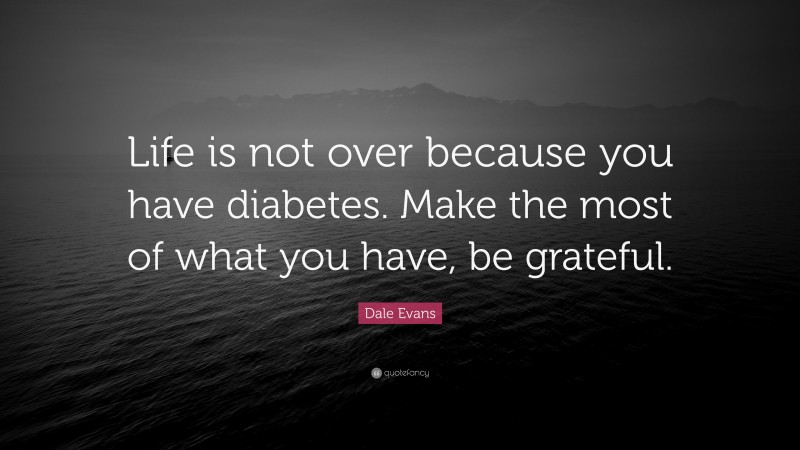 Dale Evans Quote: “Life is not over because you have diabetes. Make the most of what you have, be grateful.”