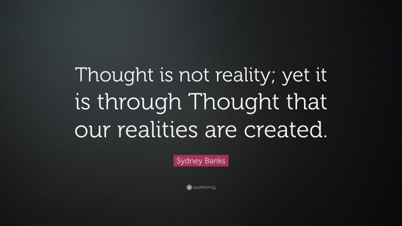 Sydney Banks Quote: “Thought is not reality; yet it is through Thought that our realities are created.”