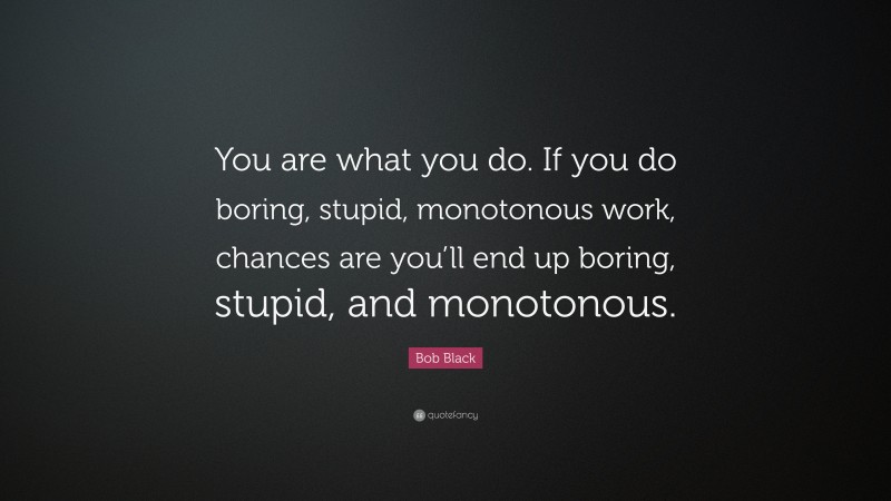 Bob Black Quote: “You are what you do. If you do boring, stupid, monotonous work, chances are you’ll end up boring, stupid, and monotonous.”