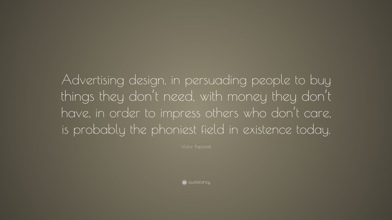 Victor Papanek Quote: “Advertising design, in persuading people to buy things they don’t need, with money they don’t have, in order to impress others who don’t care, is probably the phoniest field in existence today.”