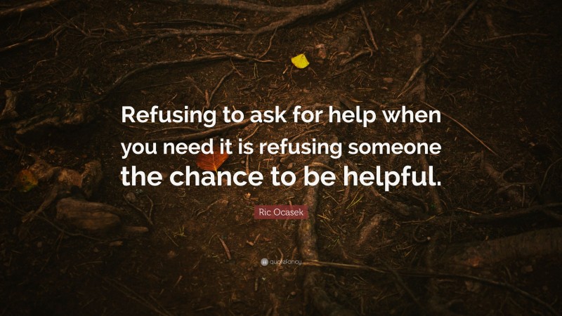 Ric Ocasek Quote: “Refusing to ask for help when you need it is refusing someone the chance to be helpful.”