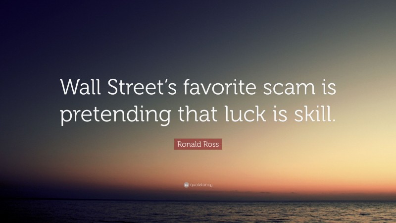 Ronald Ross Quote: “Wall Street’s favorite scam is pretending that luck is skill.”