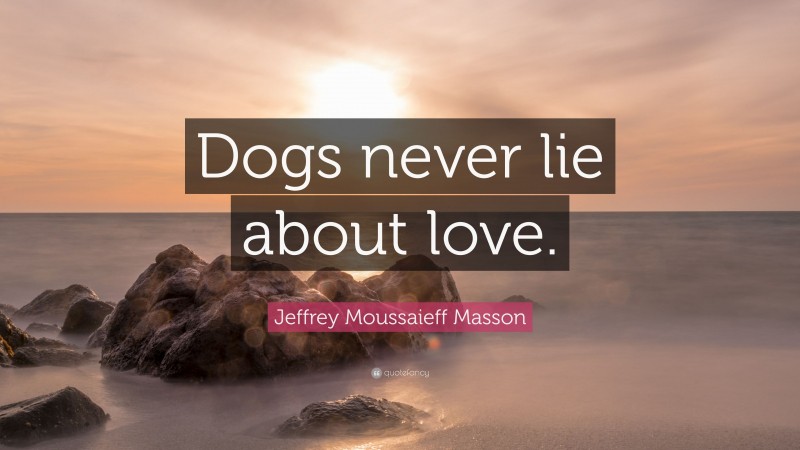 Jeffrey Moussaieff Masson Quote: “Dogs never lie about love.”