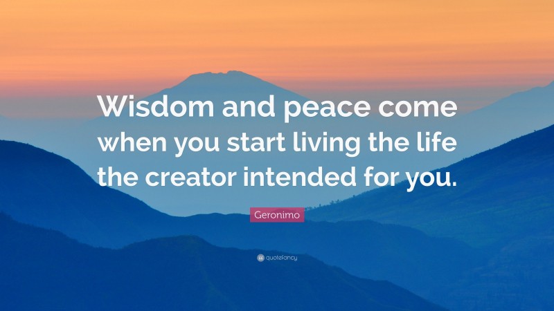 Geronimo Quote: “Wisdom and peace come when you start living the life the creator intended for you.”