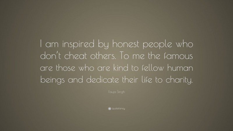 Fauja Singh Quote: “I am inspired by honest people who don’t cheat others. To me the famous are those who are kind to fellow human beings and dedicate their life to charity.”