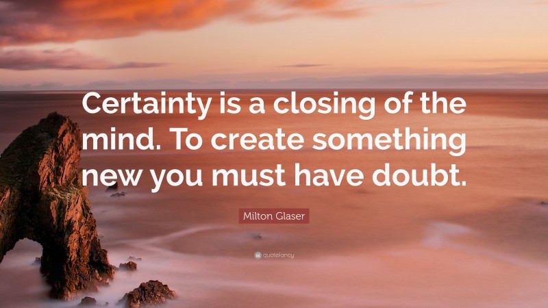Milton Glaser Quote: “Certainty is a closing of the mind. To create something new you must have doubt.”